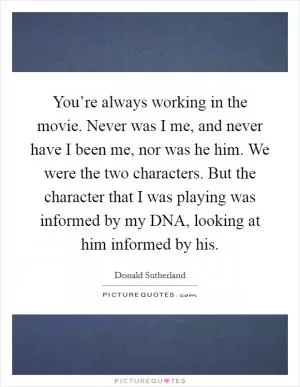 You’re always working in the movie. Never was I me, and never have I been me, nor was he him. We were the two characters. But the character that I was playing was informed by my DNA, looking at him informed by his Picture Quote #1