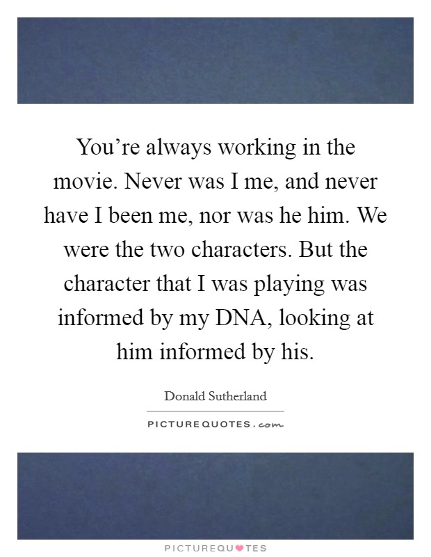 You're always working in the movie. Never was I me, and never have I been me, nor was he him. We were the two characters. But the character that I was playing was informed by my DNA, looking at him informed by his Picture Quote #1