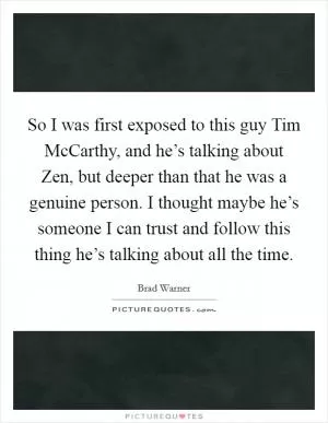 So I was first exposed to this guy Tim McCarthy, and he’s talking about Zen, but deeper than that he was a genuine person. I thought maybe he’s someone I can trust and follow this thing he’s talking about all the time Picture Quote #1