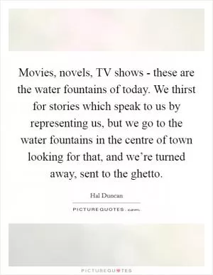 Movies, novels, TV shows - these are the water fountains of today. We thirst for stories which speak to us by representing us, but we go to the water fountains in the centre of town looking for that, and we’re turned away, sent to the ghetto Picture Quote #1
