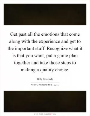 Get past all the emotions that come along with the experience and get to the important stuff. Recognize what it is that you want, put a game plan together and take those steps to making a quality choice Picture Quote #1