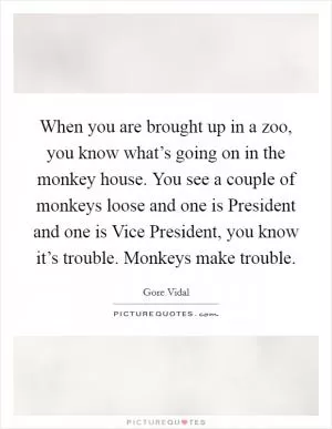 When you are brought up in a zoo, you know what’s going on in the monkey house. You see a couple of monkeys loose and one is President and one is Vice President, you know it’s trouble. Monkeys make trouble Picture Quote #1