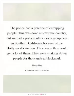 The police had a practice of entrapping people. This was done all over the country, but we had a particularly vicious group here in Southern California because of the Hollywood situation. They knew they could get a lot of them. They were shaking down people for thousands in blackmail Picture Quote #1