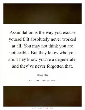 Assimilation is the way you excuse yourself. It absolutely never worked at all. You may not think you are noticeable. But they know who you are. They know you’re a degenerate, and they’ve never forgotten that Picture Quote #1