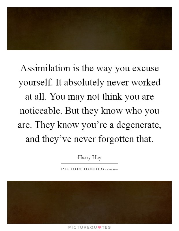 Assimilation is the way you excuse yourself. It absolutely never worked at all. You may not think you are noticeable. But they know who you are. They know you're a degenerate, and they've never forgotten that Picture Quote #1