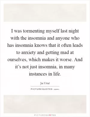 I was tormenting myself last night with the insomnia and anyone who has insomnia knows that it often leads to anxiety and getting mad at ourselves, which makes it worse. And it’s not just insomnia, in many instances in life Picture Quote #1