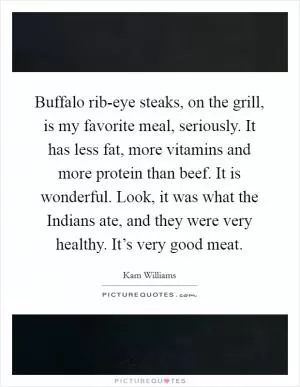 Buffalo rib-eye steaks, on the grill, is my favorite meal, seriously. It has less fat, more vitamins and more protein than beef. It is wonderful. Look, it was what the Indians ate, and they were very healthy. It’s very good meat Picture Quote #1