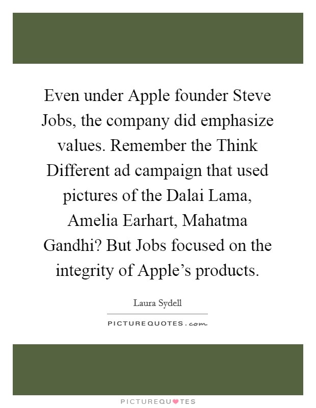 Even under Apple founder Steve Jobs, the company did emphasize values. Remember the Think Different ad campaign that used pictures of the Dalai Lama, Amelia Earhart, Mahatma Gandhi? But Jobs focused on the integrity of Apple's products Picture Quote #1