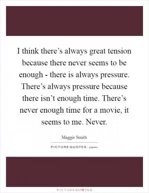 I think there’s always great tension because there never seems to be enough - there is always pressure. There’s always pressure because there isn’t enough time. There’s never enough time for a movie, it seems to me. Never Picture Quote #1