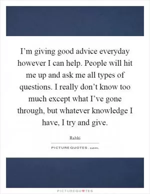 I’m giving good advice everyday however I can help. People will hit me up and ask me all types of questions. I really don’t know too much except what I’ve gone through, but whatever knowledge I have, I try and give Picture Quote #1