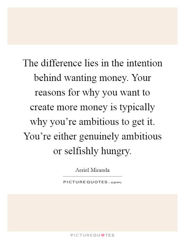 The difference lies in the intention behind wanting money. Your reasons for why you want to create more money is typically why you're ambitious to get it. You're either genuinely ambitious or selfishly hungry Picture Quote #1