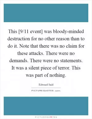 This [9/11 event] was bloody-minded destruction for no other reason than to do it. Note that there was no claim for these attacks. There were no demands. There were no statements. It was a silent piece of terror. This was part of nothing Picture Quote #1