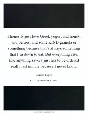 I honestly just love Greek yogurt and honey, and berries, and some KIND granola or something because that’s always something that I’m down to eat. But everything else, like anything savory just has to be ordered really last minute because I never know Picture Quote #1