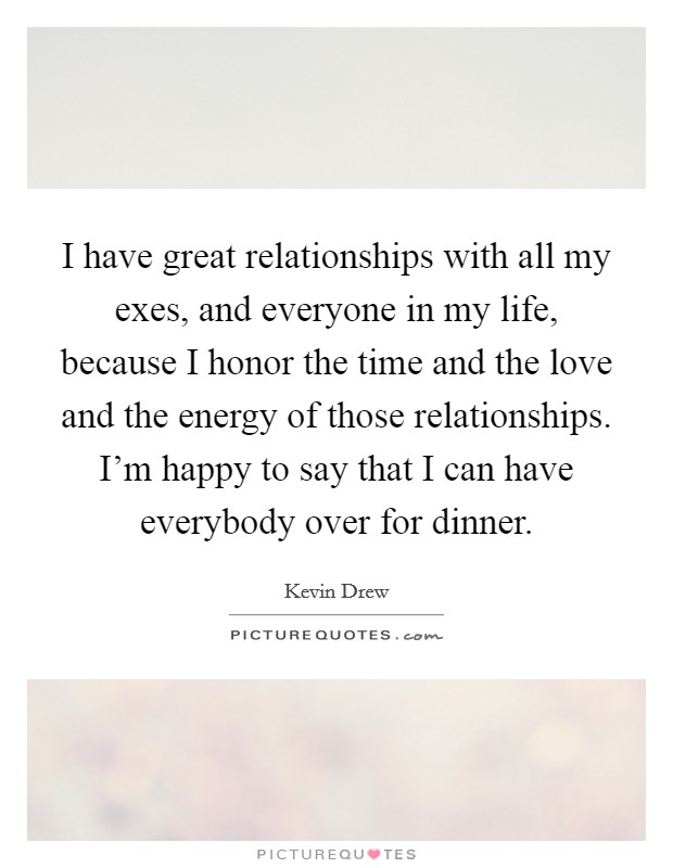 I have great relationships with all my exes, and everyone in my life, because I honor the time and the love and the energy of those relationships. I'm happy to say that I can have everybody over for dinner Picture Quote #1