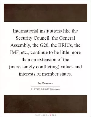 International institutions like the Security Council, the General Assembly, the G20, the BRICs, the IMF, etc., continue to be little more than an extension of the (increasingly conflicting) values and interests of member states Picture Quote #1