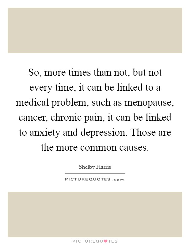 So, more times than not, but not every time, it can be linked to a medical problem, such as menopause, cancer, chronic pain, it can be linked to anxiety and depression. Those are the more common causes Picture Quote #1