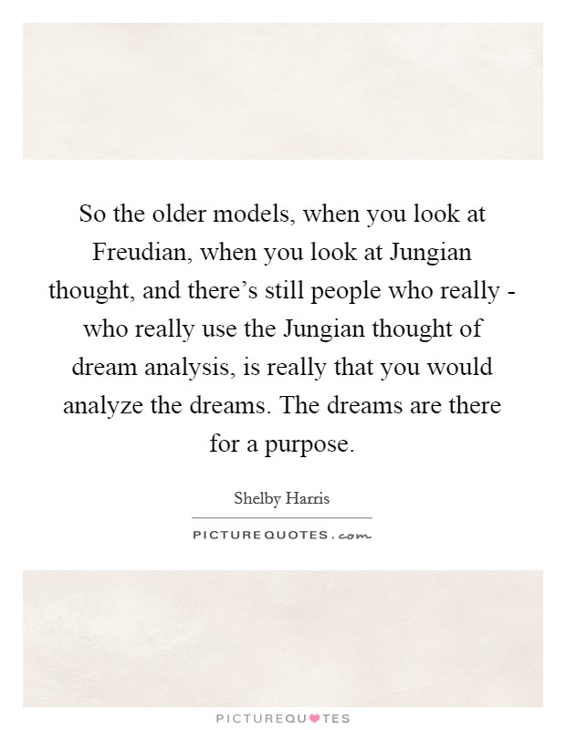 So the older models, when you look at Freudian, when you look at Jungian thought, and there's still people who really - who really use the Jungian thought of dream analysis, is really that you would analyze the dreams. The dreams are there for a purpose Picture Quote #1