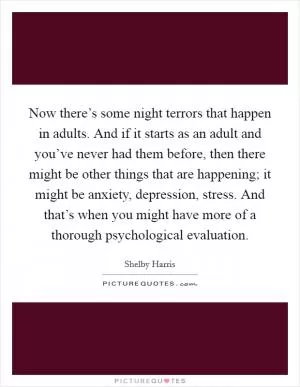 Now there’s some night terrors that happen in adults. And if it starts as an adult and you’ve never had them before, then there might be other things that are happening; it might be anxiety, depression, stress. And that’s when you might have more of a thorough psychological evaluation Picture Quote #1