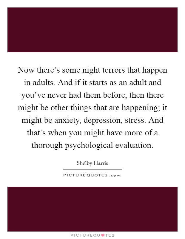 Now there's some night terrors that happen in adults. And if it starts as an adult and you've never had them before, then there might be other things that are happening; it might be anxiety, depression, stress. And that's when you might have more of a thorough psychological evaluation Picture Quote #1