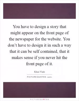 You have to design a story that might appear on the front page of the newspaper for the website. You don’t have to design it in such a way that it can be self contained, that it makes sense if you never hit the front page of it Picture Quote #1