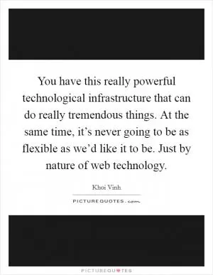 You have this really powerful technological infrastructure that can do really tremendous things. At the same time, it’s never going to be as flexible as we’d like it to be. Just by nature of web technology Picture Quote #1