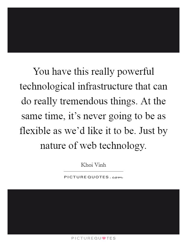 You have this really powerful technological infrastructure that can do really tremendous things. At the same time, it's never going to be as flexible as we'd like it to be. Just by nature of web technology Picture Quote #1