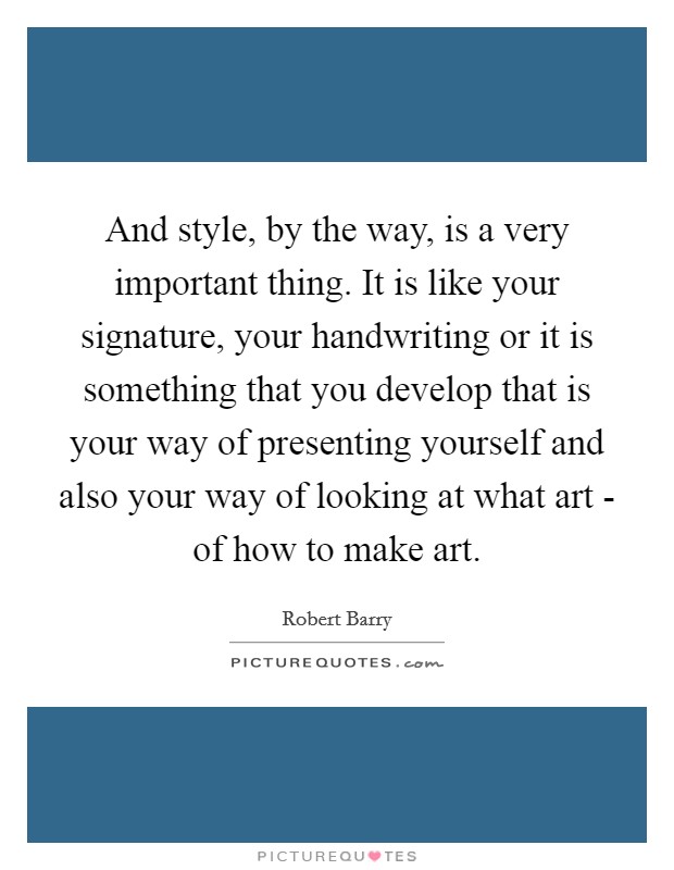 And style, by the way, is a very important thing. It is like your signature, your handwriting or it is something that you develop that is your way of presenting yourself and also your way of looking at what art - of how to make art Picture Quote #1