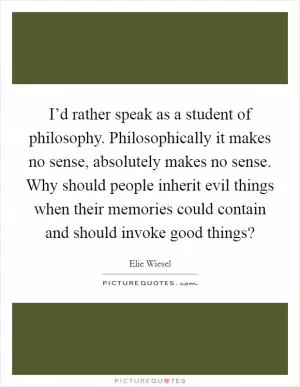 I’d rather speak as a student of philosophy. Philosophically it makes no sense, absolutely makes no sense. Why should people inherit evil things when their memories could contain and should invoke good things? Picture Quote #1