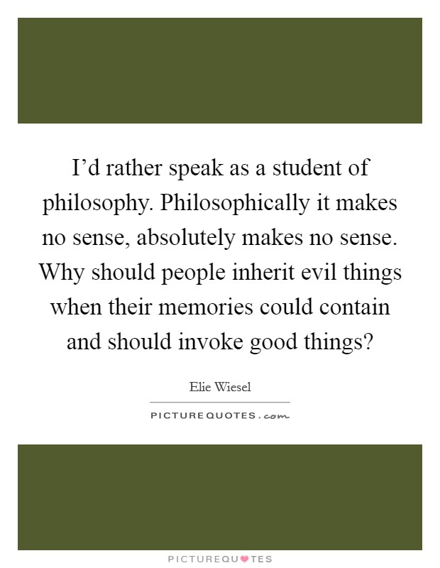 I'd rather speak as a student of philosophy. Philosophically it makes no sense, absolutely makes no sense. Why should people inherit evil things when their memories could contain and should invoke good things? Picture Quote #1