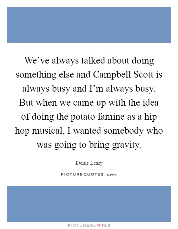We've always talked about doing something else and Campbell Scott is always busy and I'm always busy. But when we came up with the idea of doing the potato famine as a hip hop musical, I wanted somebody who was going to bring gravity Picture Quote #1