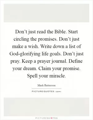 Don’t just read the Bible. Start circling the promises. Don’t just make a wish. Write down a list of God-glorifying life goals. Don’t just pray. Keep a prayer journal. Define your dream. Claim your promise. Spell your miracle Picture Quote #1