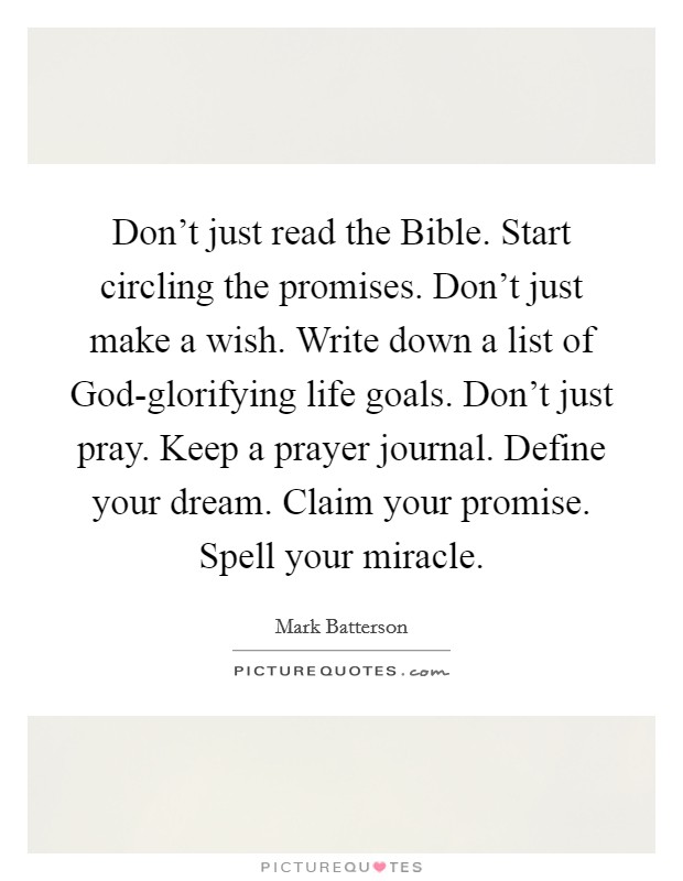 Don't just read the Bible. Start circling the promises. Don't just make a wish. Write down a list of God-glorifying life goals. Don't just pray. Keep a prayer journal. Define your dream. Claim your promise. Spell your miracle Picture Quote #1