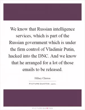 We know that Russian intelligence services, which is part of the Russian government which is under the firm control of Vladimir Putin, hacked into the DNC. And we know that he arranged for a lot of those emails to be released Picture Quote #1