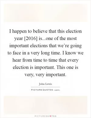 I happen to believe that this election year [2016] is...one of the most important elections that we’re going to face in a very long time. I know we hear from time to time that every election is important. This one is very, very important Picture Quote #1