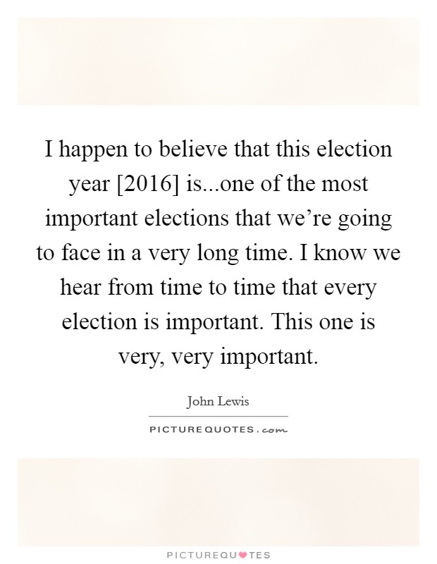 I happen to believe that this election year [2016] is...one of the most important elections that we're going to face in a very long time. I know we hear from time to time that every election is important. This one is very, very important Picture Quote #1