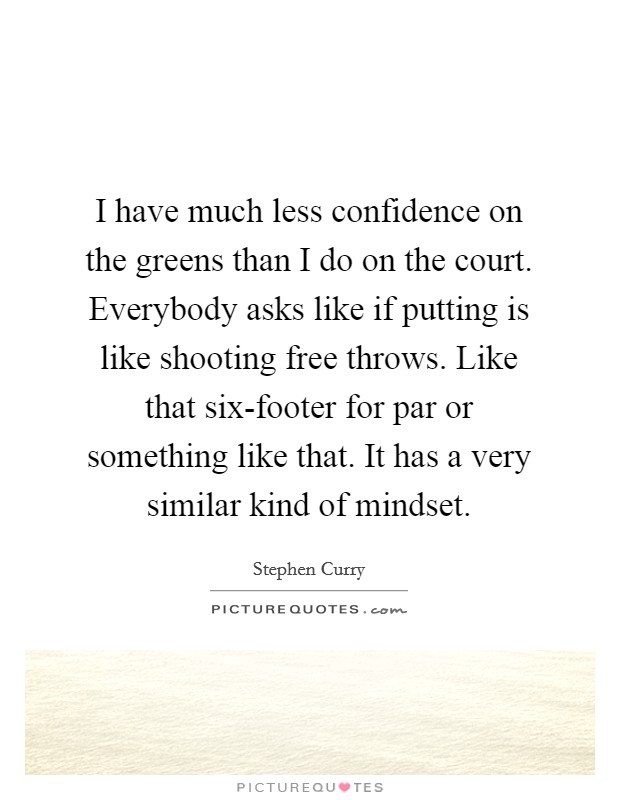 I have much less confidence on the greens than I do on the court. Everybody asks like if putting is like shooting free throws. Like that six-footer for par or something like that. It has a very similar kind of mindset Picture Quote #1