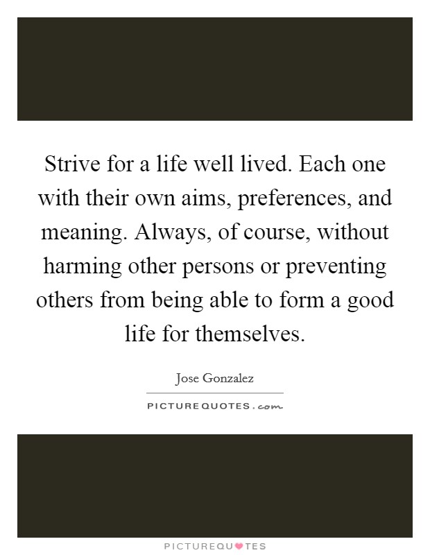 Strive for a life well lived. Each one with their own aims, preferences, and meaning. Always, of course, without harming other persons or preventing others from being able to form a good life for themselves Picture Quote #1