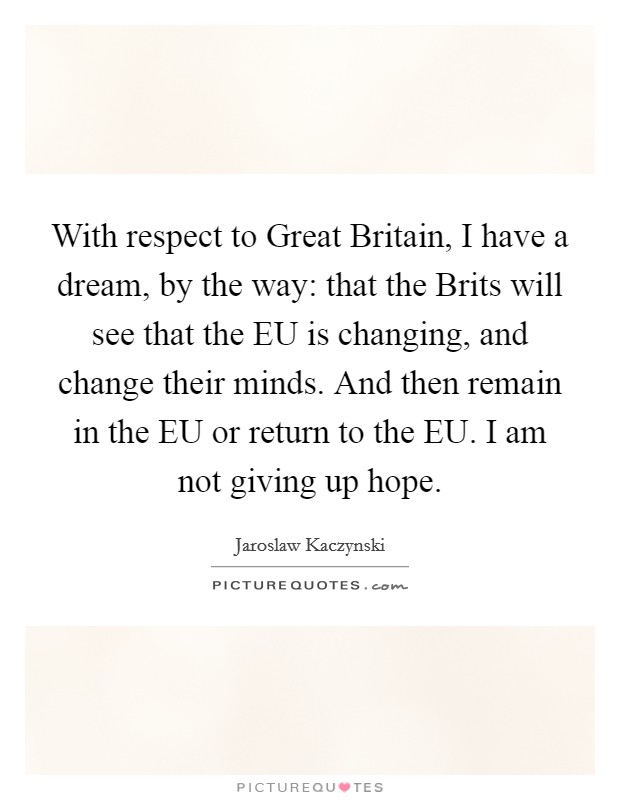 With respect to Great Britain, I have a dream, by the way: that the Brits will see that the EU is changing, and change their minds. And then remain in the EU or return to the EU. I am not giving up hope Picture Quote #1