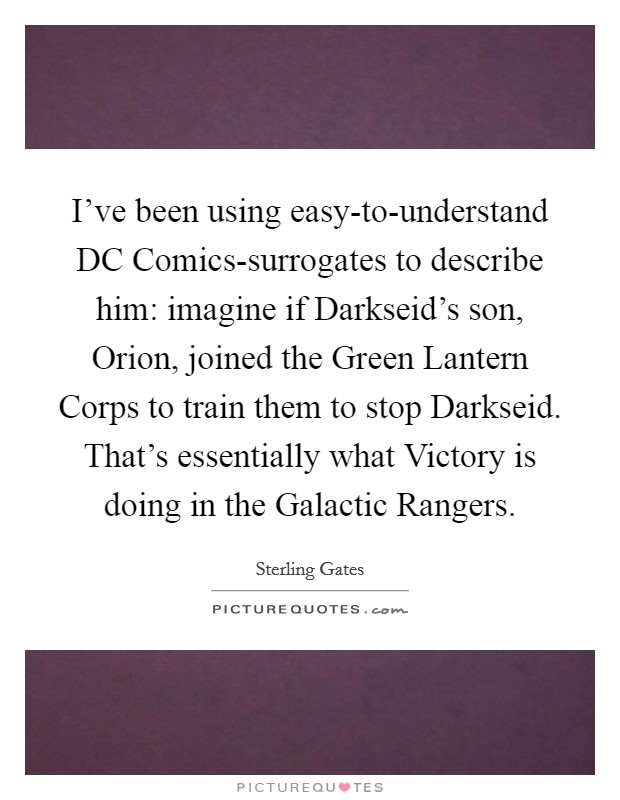 I’ve been using easy-to-understand DC Comics-surrogates to describe him: imagine if Darkseid’s son, Orion, joined the Green Lantern Corps to train them to stop Darkseid. That’s essentially what Victory is doing in the Galactic Rangers Picture Quote #1