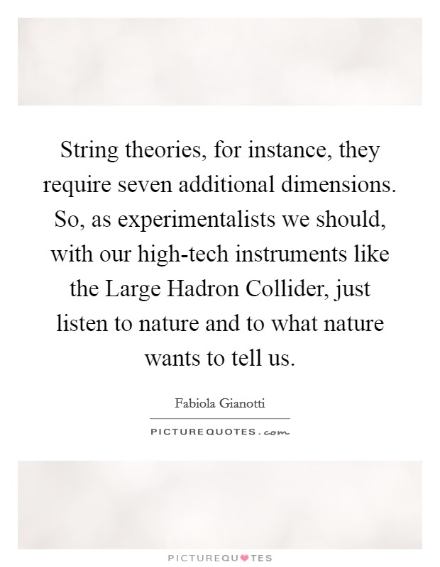 String theories, for instance, they require seven additional dimensions. So, as experimentalists we should, with our high-tech instruments like the Large Hadron Collider, just listen to nature and to what nature wants to tell us Picture Quote #1