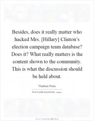 Besides, does it really matter who hacked Mrs. [Hillary] Clinton’s election campaign team database? Does it? What really matters is the content shown to the community. This is what the discussion should be held about Picture Quote #1