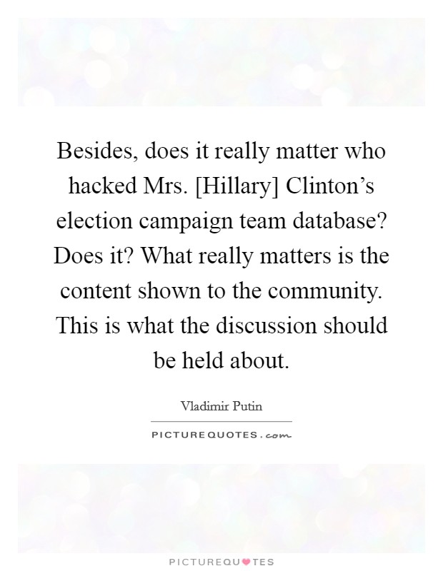 Besides, does it really matter who hacked Mrs. [Hillary] Clinton's election campaign team database? Does it? What really matters is the content shown to the community. This is what the discussion should be held about Picture Quote #1