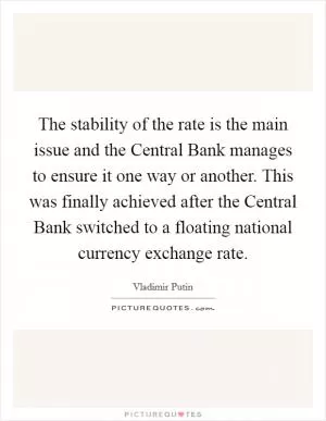 The stability of the rate is the main issue and the Central Bank manages to ensure it one way or another. This was finally achieved after the Central Bank switched to a floating national currency exchange rate Picture Quote #1