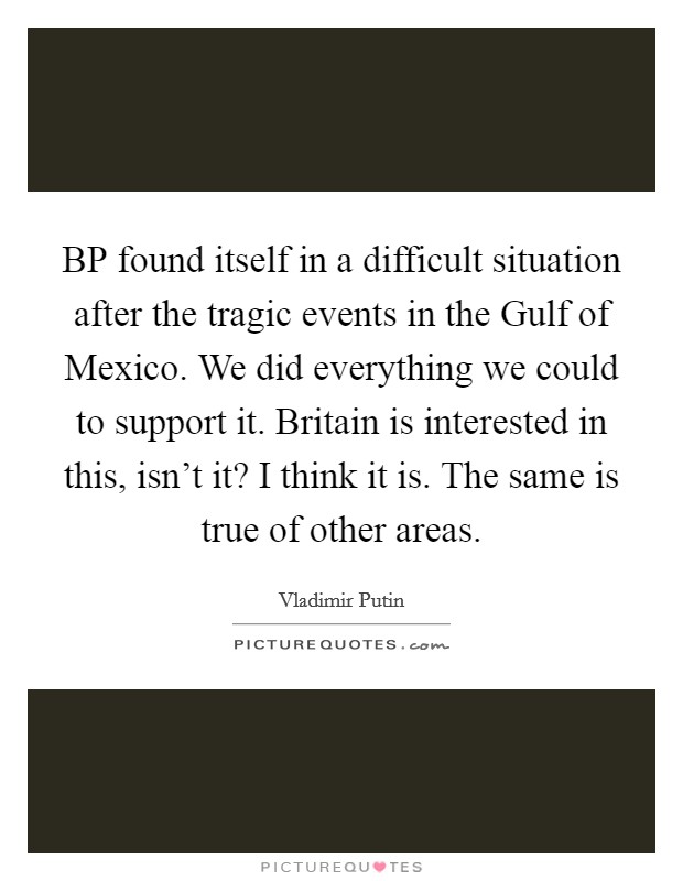 BP found itself in a difficult situation after the tragic events in the Gulf of Mexico. We did everything we could to support it. Britain is interested in this, isn't it? I think it is. The same is true of other areas Picture Quote #1