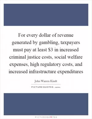 For every dollar of revenue generated by gambling, taxpayers must pay at least $3 in increased criminal justice costs, social welfare expenses, high regulatory costs, and increased infrastructure expenditures Picture Quote #1