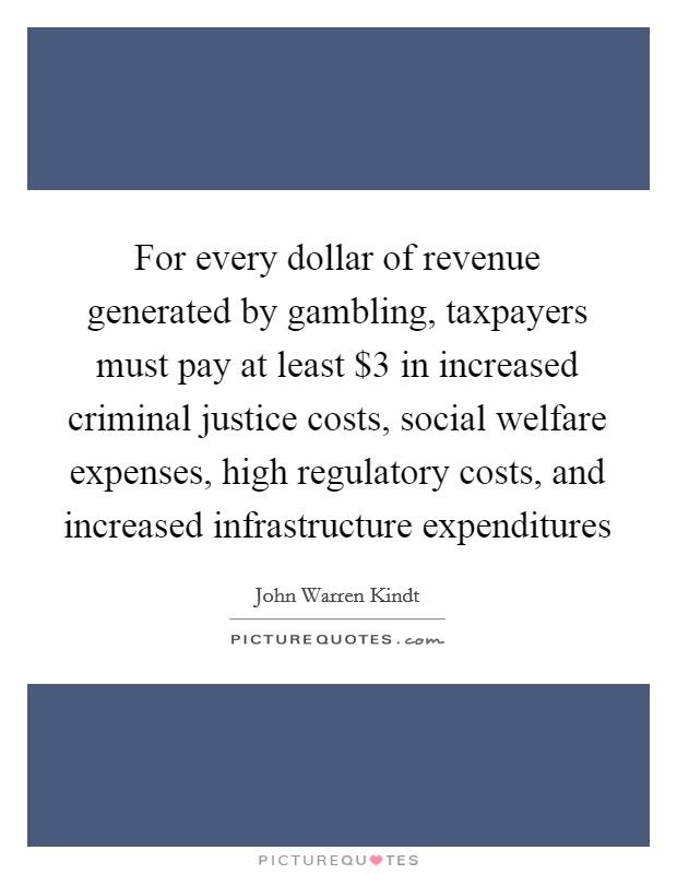 For every dollar of revenue generated by gambling, taxpayers must pay at least $3 in increased criminal justice costs, social welfare expenses, high regulatory costs, and increased infrastructure expenditures Picture Quote #1