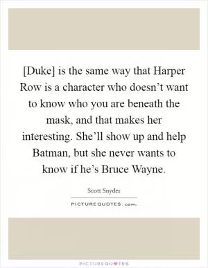 [Duke] is the same way that Harper Row is a character who doesn’t want to know who you are beneath the mask, and that makes her interesting. She’ll show up and help Batman, but she never wants to know if he’s Bruce Wayne Picture Quote #1