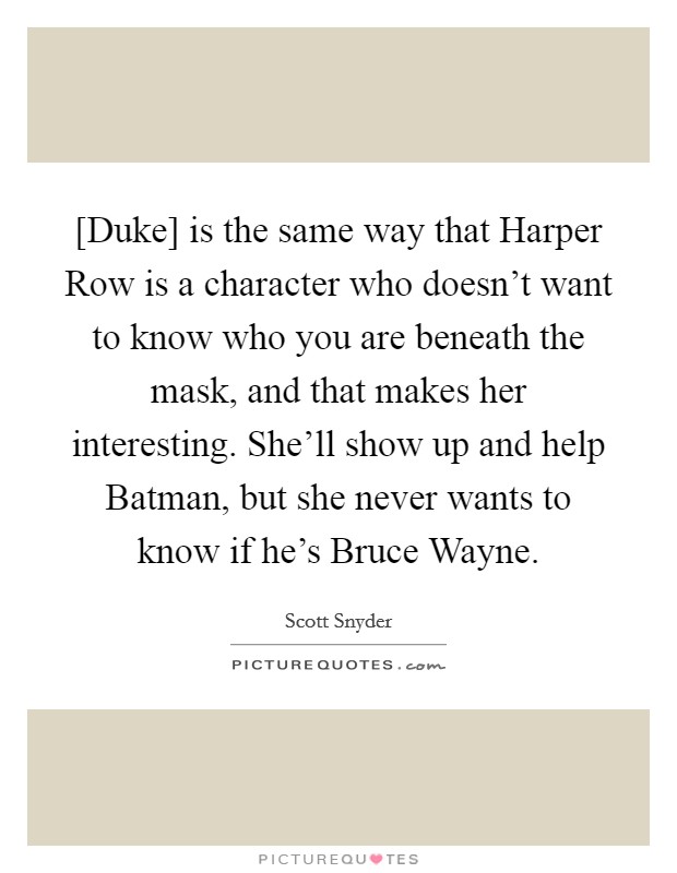 [Duke] is the same way that Harper Row is a character who doesn't want to know who you are beneath the mask, and that makes her interesting. She'll show up and help Batman, but she never wants to know if he's Bruce Wayne Picture Quote #1
