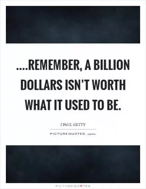 ....remember, a billion dollars isn’t worth what it used to be Picture Quote #1