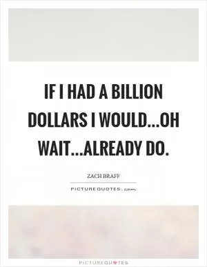 If I had a billion dollars I would...oh wait...already do Picture Quote #1